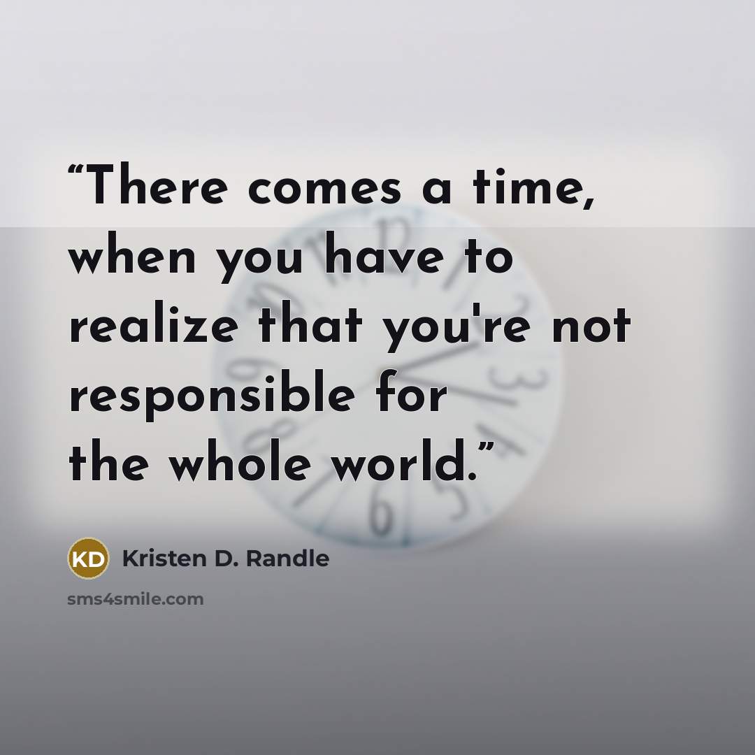 “There comes a time, when you have to realize that you're not responsible for the whole world.” quote by Kristen D. Randle