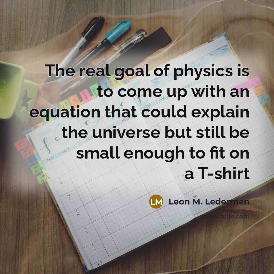 “The real goal of physics is to come up with…” quote by Leon M. Lederman