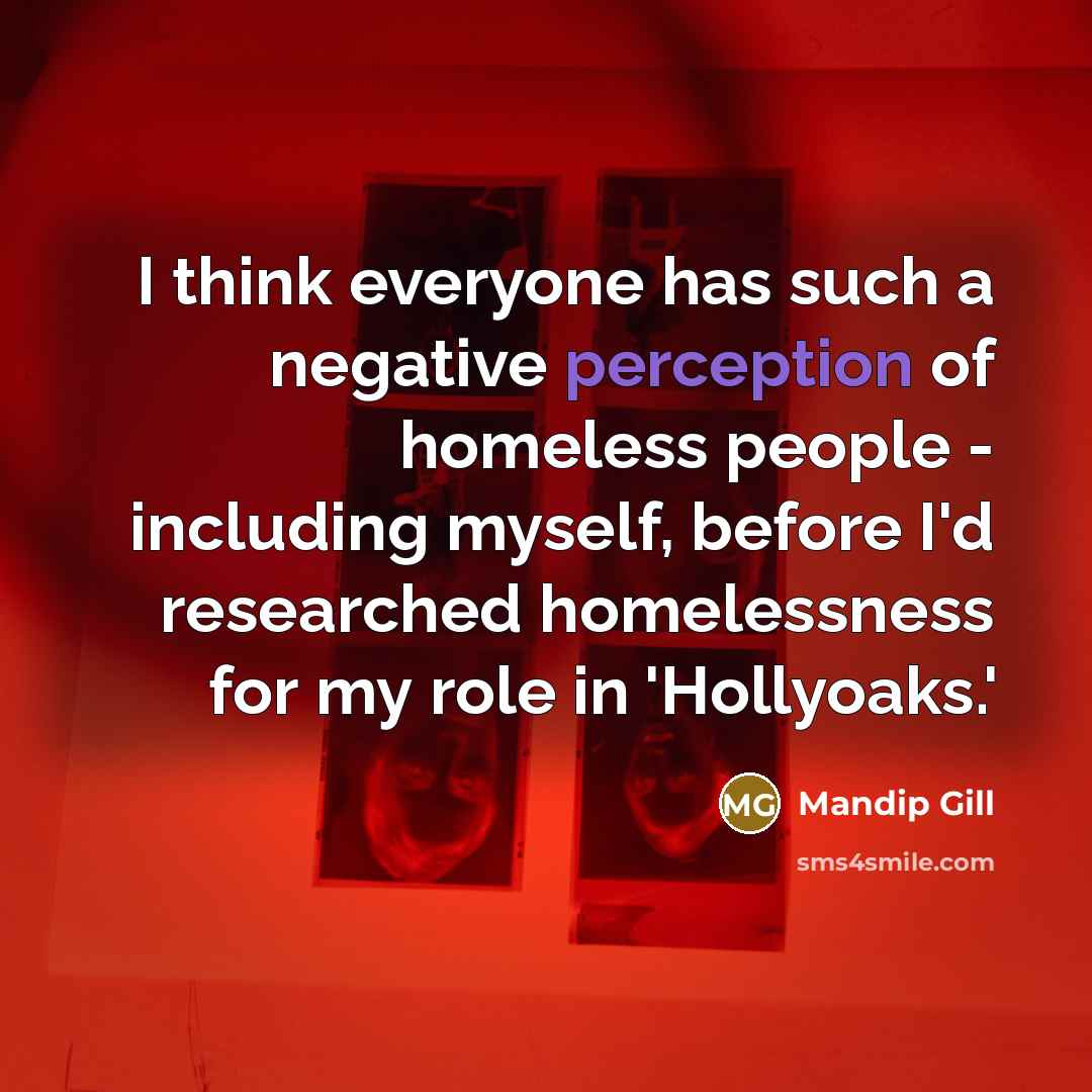 “I think everyone has such a negative perception of homeless people - including myself, before I'd researched homelessness for my role in 'Hollyoaks.'” quote by Mandip Gill