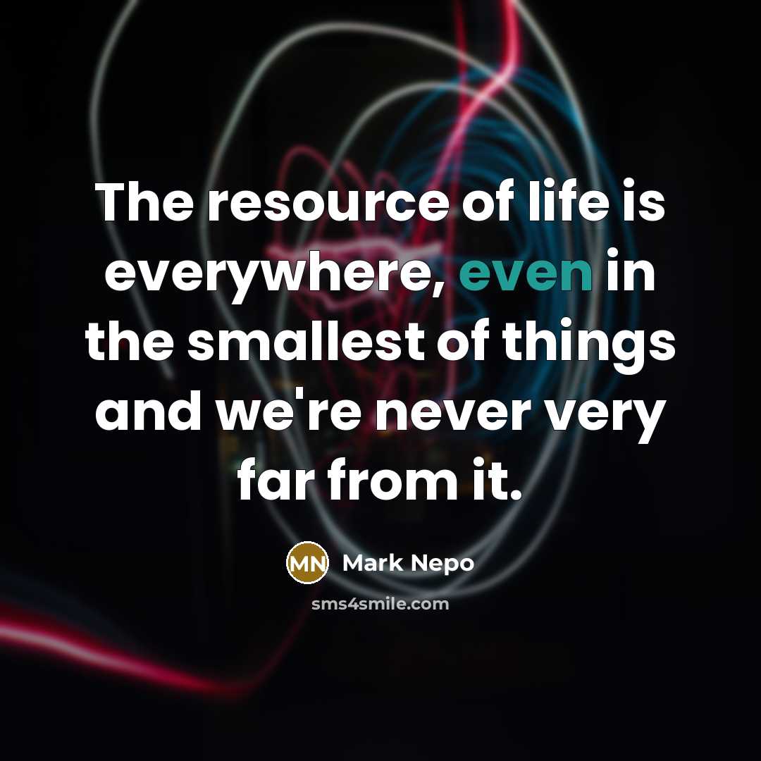 “The resource of life is everywhere, even in the smallest…” quote by Mark Nepo