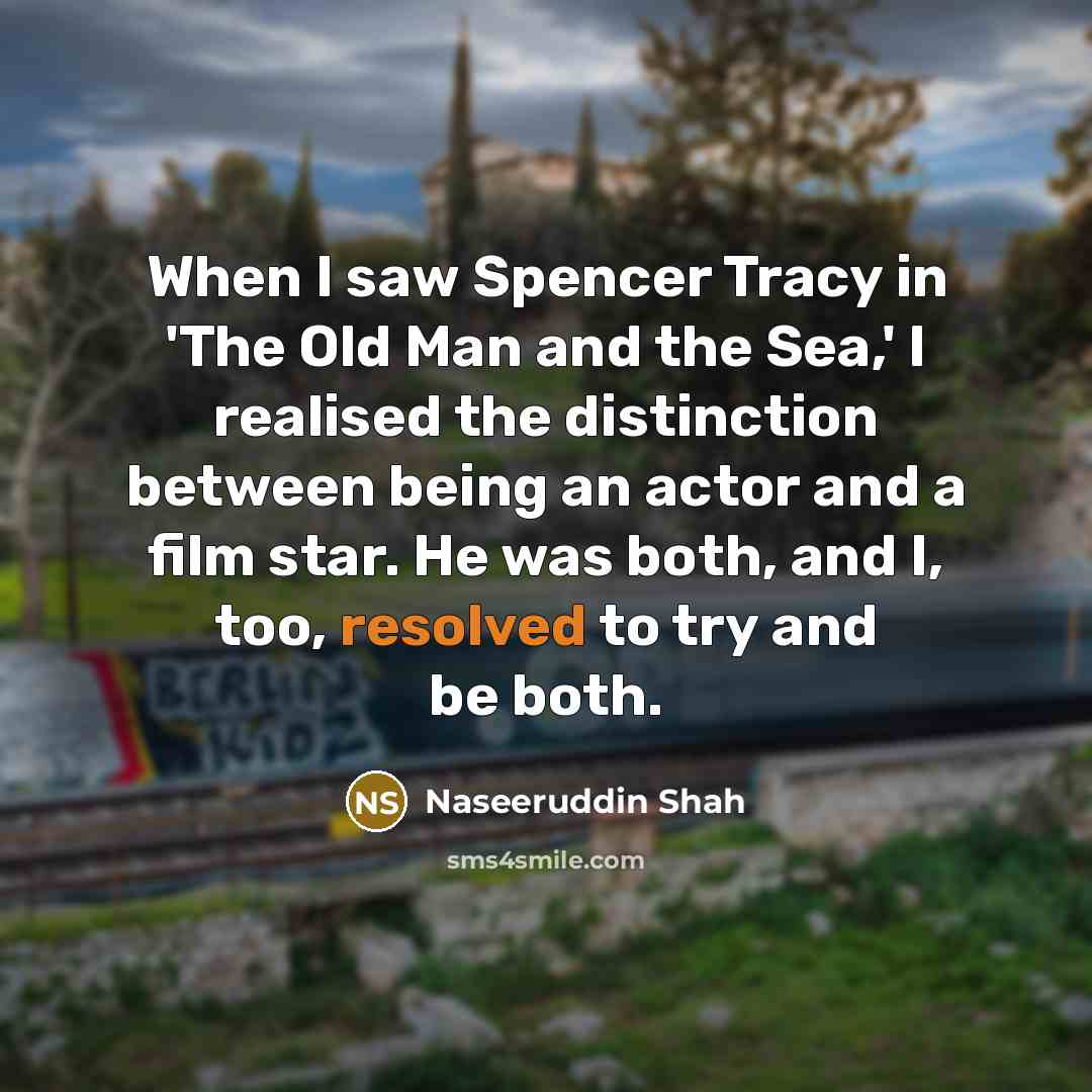 “When I saw Spencer Tracy in 'The Old Man and the Sea,' I realised the distinction between being an actor and a film star. He was both, and I, too, resolved to try and be both.” quote by Naseeruddin Shah