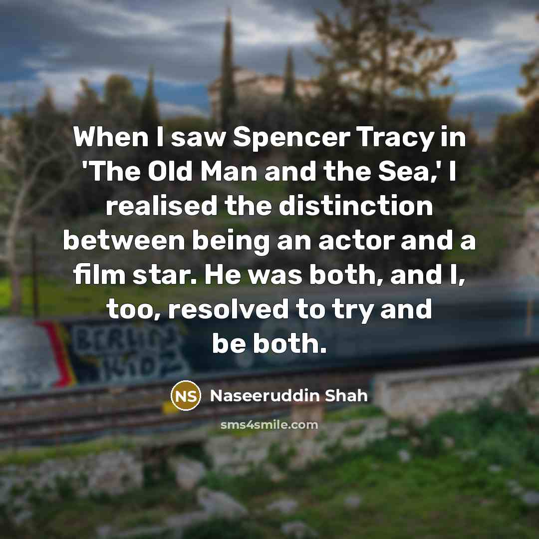 “When I saw Spencer Tracy in 'The Old Man and the Sea,' I realised the distinction between being an actor and a film star. He was both, and I, too, resolved to try and be both.” quote by Naseeruddin Shah