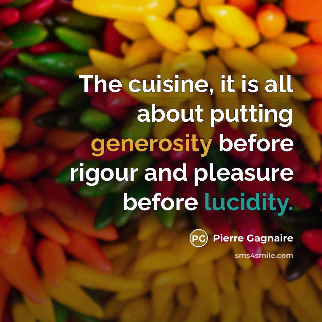 “The cuisine, it is all about putting generosity before rigour and pleasure before lucidity.” quote by Pierre Gagnaire