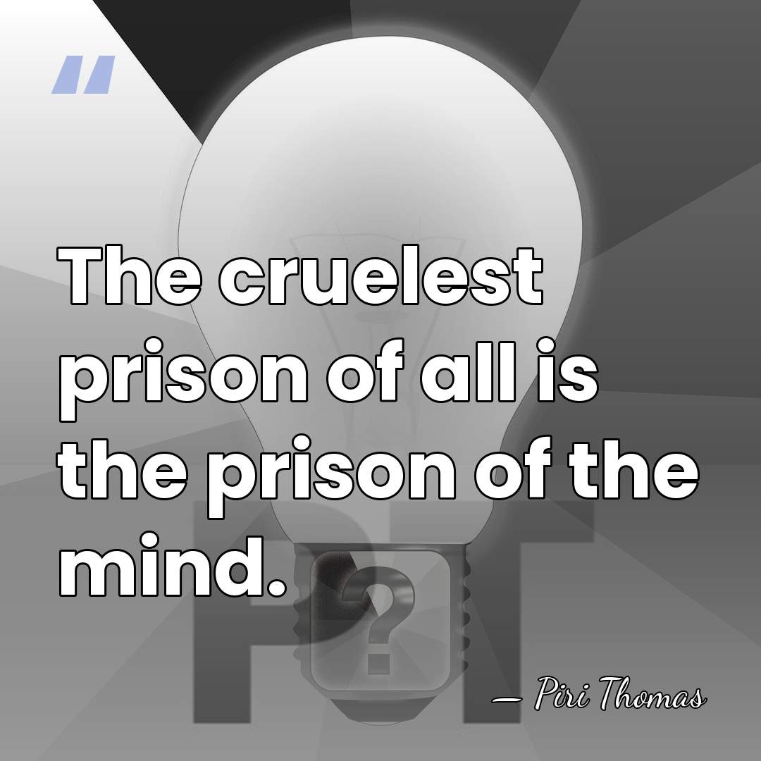 The cruelest prison of all is the prison of the mind. - Piri Thomas