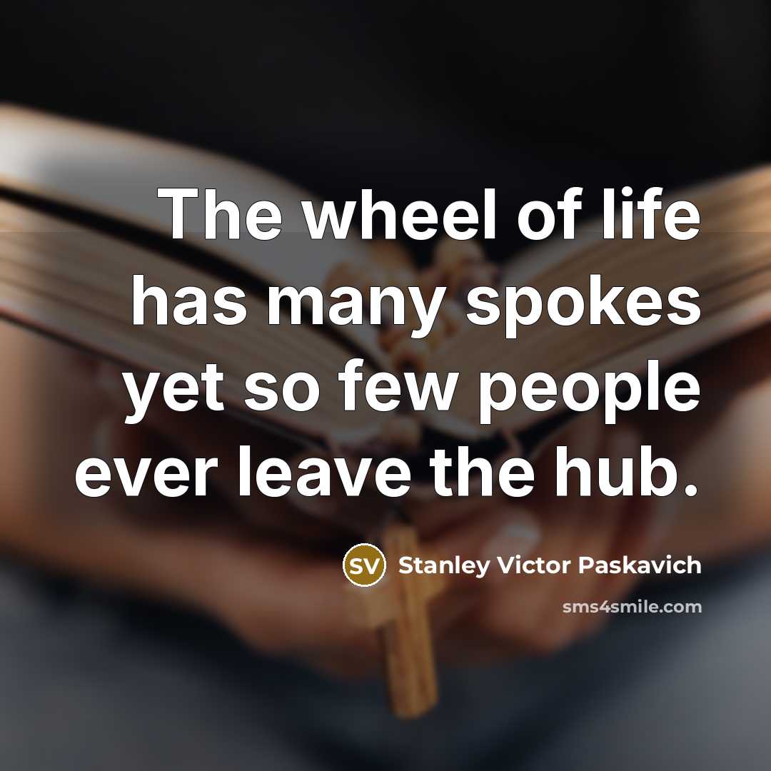 “The wheel of life has many spokes yet so few…” quote by Stanley Victor Paskavich