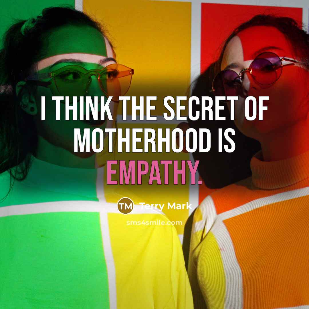 “I think the secret of motherhood is EMPATHY.” quote by Terry Mark