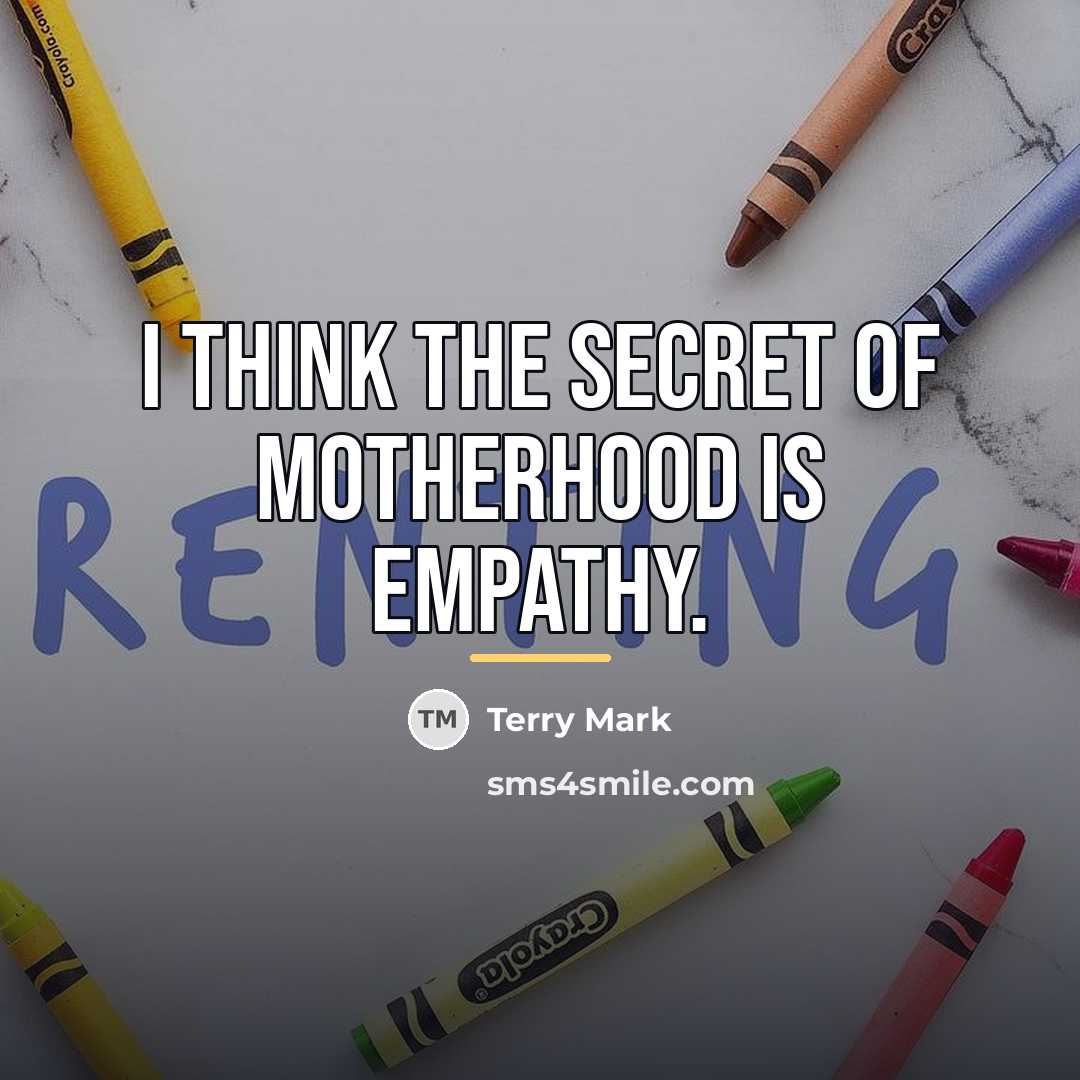 “I think the secret of motherhood is EMPATHY.…” quote by Terry Mark