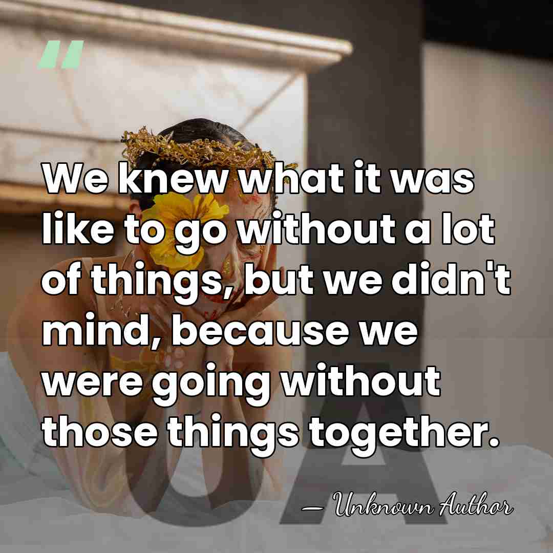 We knew what it was like to go without a lot of&hellip; - Unknown Author