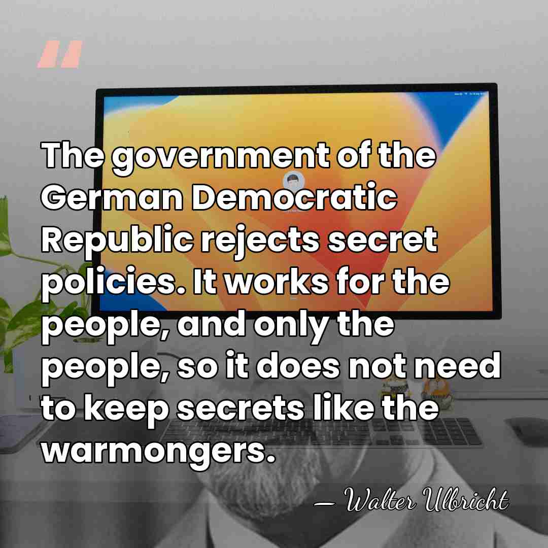 The government of the German Democratic Republic rejects secret policies. It works&hellip; - Walter Ulbricht