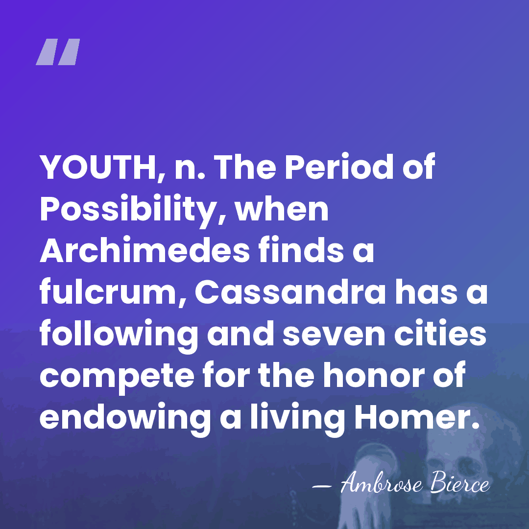 YOUTH, n. The Period of Possibility, when Archimedes finds a fulcrum, Cassandra&hellip; - Ambrose Bierce