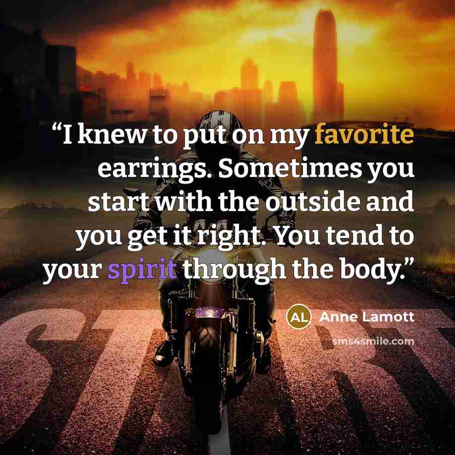 “I knew to put on my favorite earrings. Sometimes you start with the outside and you get it right. You tend to your spirit through the body.” quote by Anne Lamott