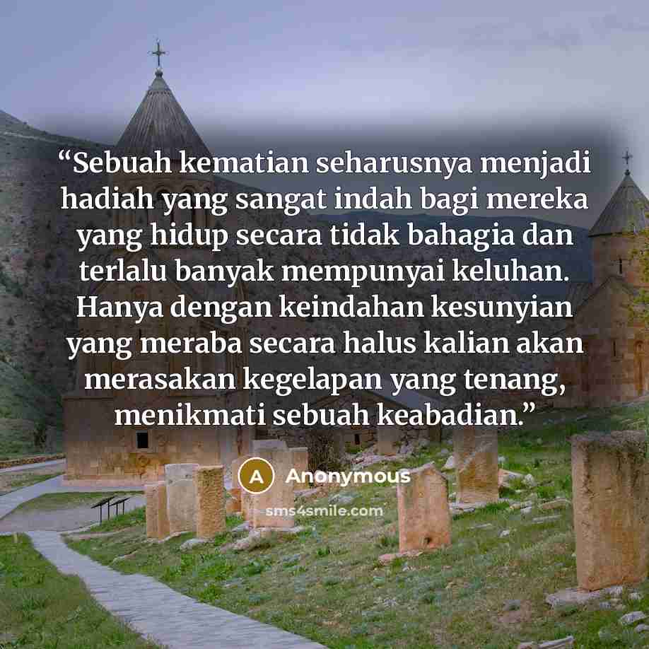 “Sebuah kematian seharusnya menjadi hadiah yang sangat indah bagi mereka yang hidup secara tidak bahagia dan terlalu banyak mempunyai keluhan. Hanya dengan keindahan kesunyian yang meraba secara halus kalian akan merasakan kegelapan yang tenang, menikmati sebuah keabadian.” quote by Anonymous