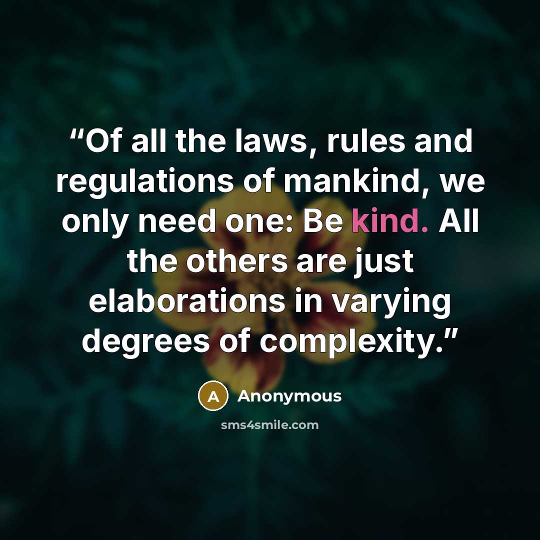 “Of all the laws, rules and regulations of mankind, we only need one: Be kind. All the others are just elaborations in varying degrees of complexity.” quote by Anonymous