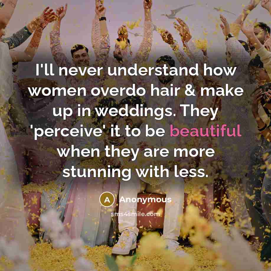“I'll never understand how women overdo hair & make up in weddings. They 'perceive' it to be beautiful when they are more stunning with less.” quote by Anonymous