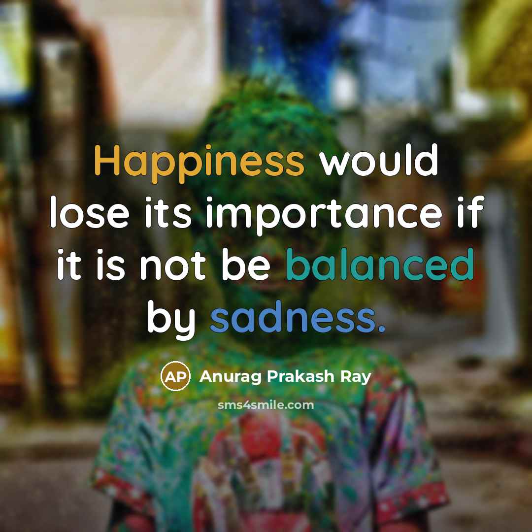 “Happiness would lose its importance if it is not be…” quote by Anurag Prakash Ray