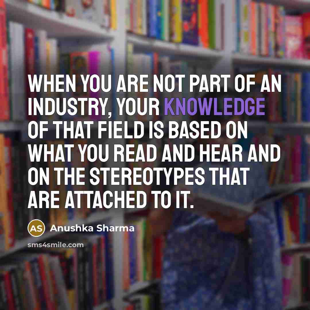“When you are not part of an industry, your knowledge…” quote by Anushka Sharma