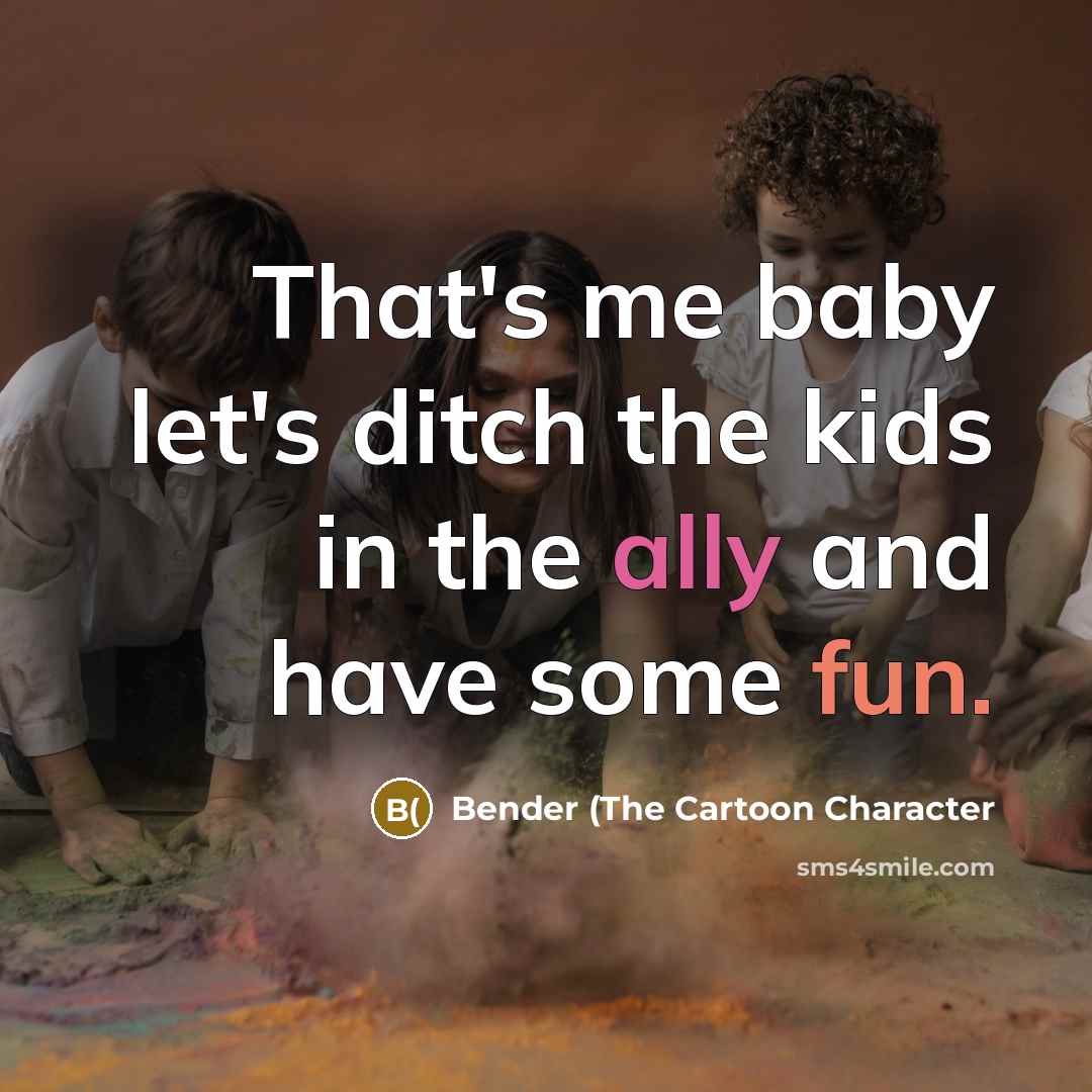 “That's me baby let's ditch the kids in the ally…” quote by Bender (The Cartoon Character