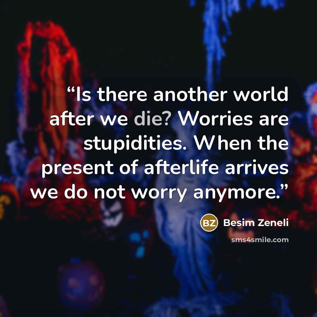 “Is there another world after we die? Worries are stupidities. When the present of afterlife arrives we do not worry anymore.” quote by Besim Zeneli