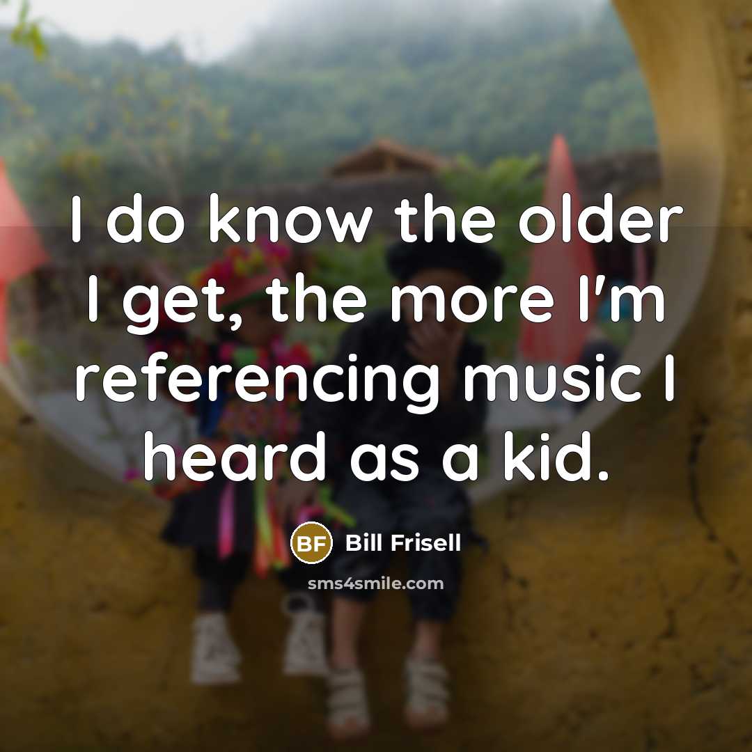 “I do know the older I get, the more I'm…” quote by Bill Frisell