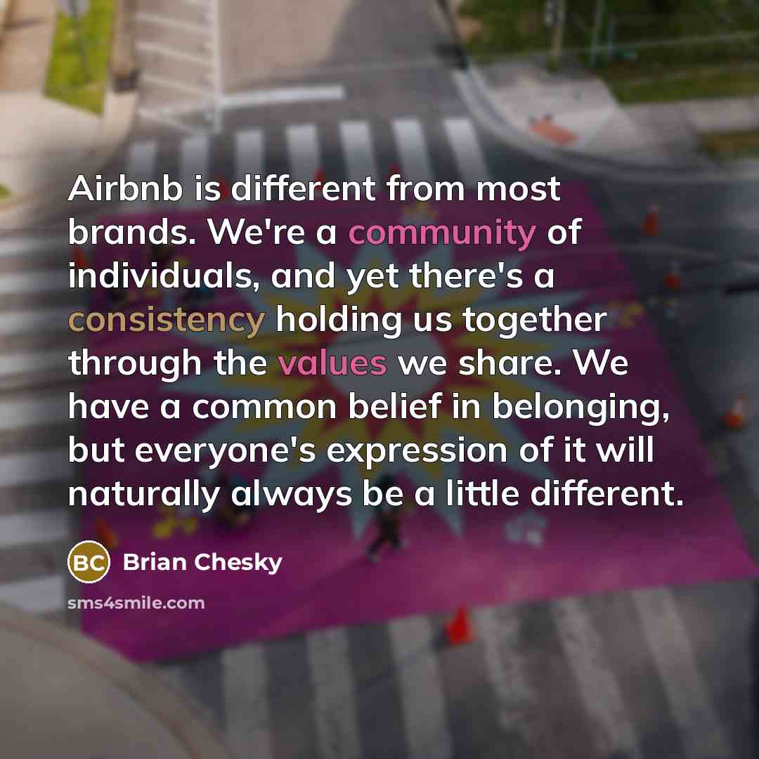 “Airbnb is different from most brands. We're a community of individuals, and yet there's a consistency holding us together through the values we share. We have a common belief in belonging, but everyone's expression of it will naturally always be a little different.” quote by Brian Chesky