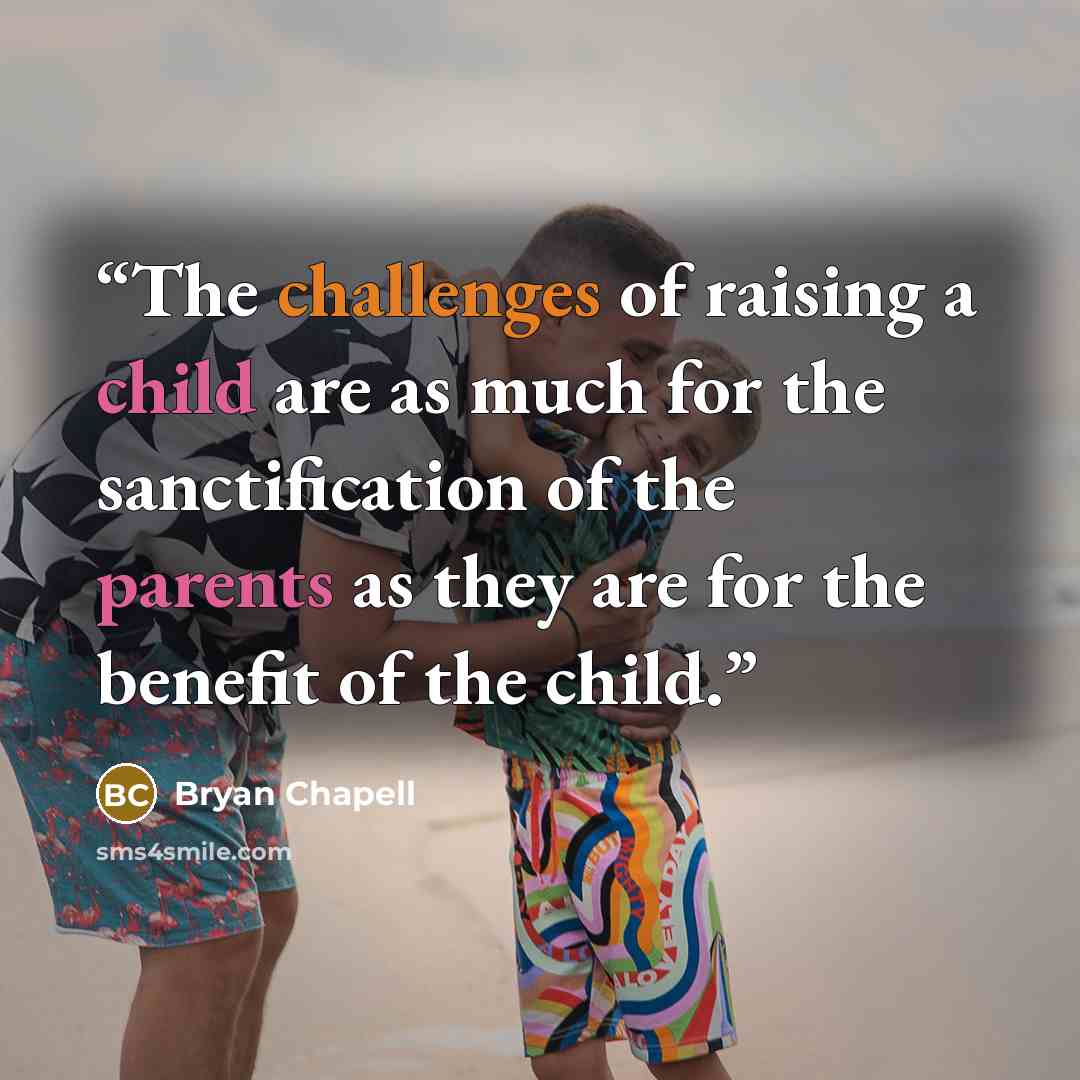 “The challenges of raising a child are as much for the sanctification of the parents as they are for the benefit of the child.” quote by Bryan Chapell