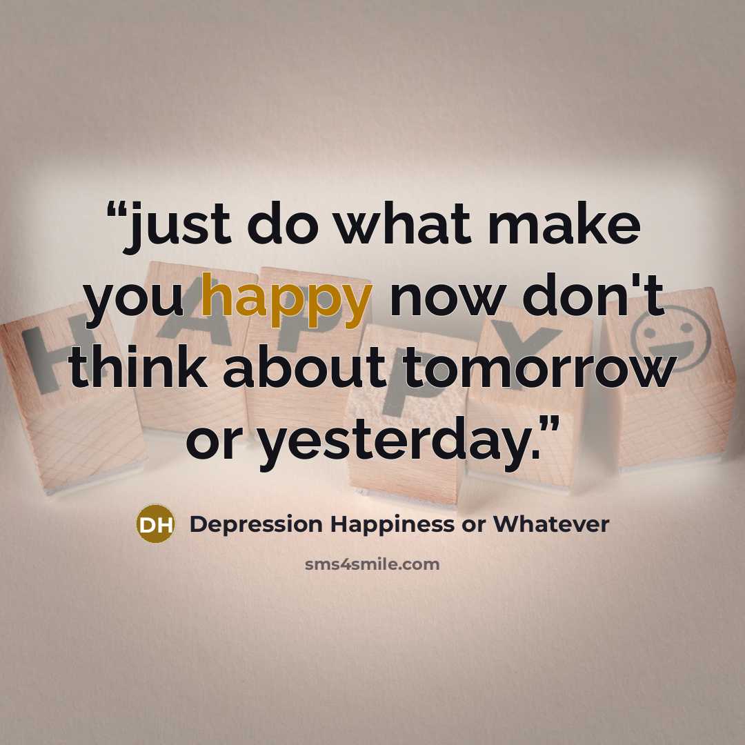 “just do what make you happy now don't think about tomorrow or yesterday.” quote by Depression Happiness or Whatever