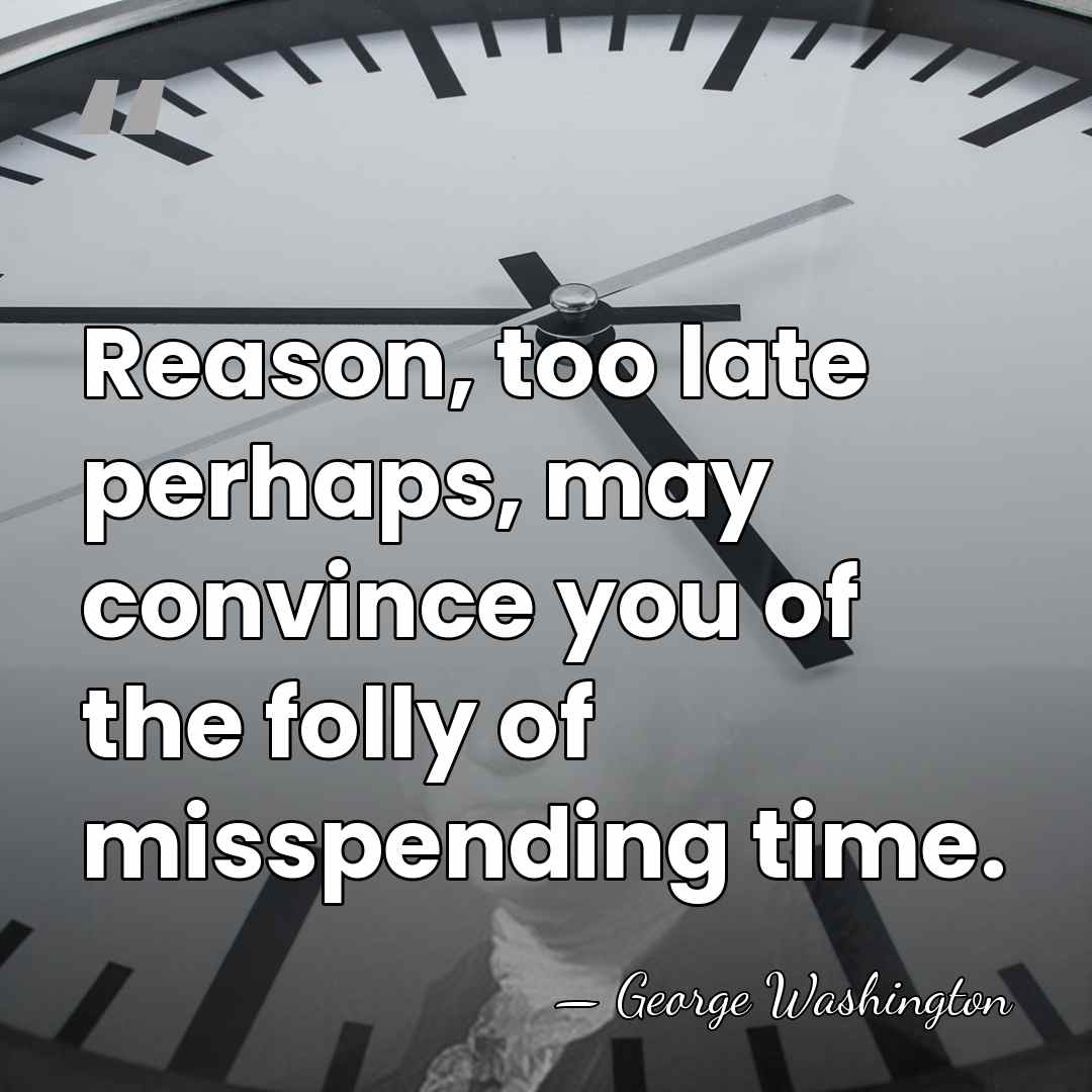 Reason, too late perhaps, may convince you of the folly of misspending&hellip; - George Washington