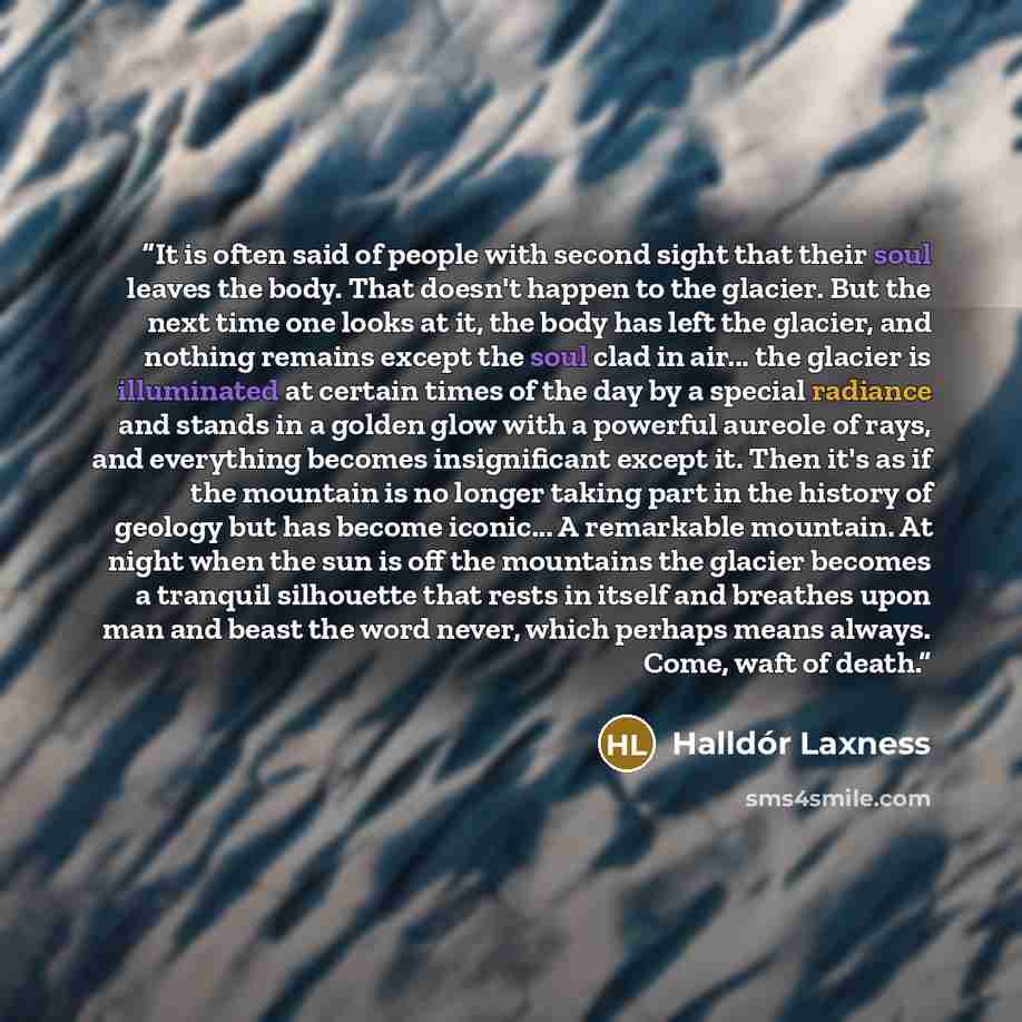 “It is often said of people with second sight that their soul leaves the body. That doesn't happen to the glacier. But the next time one looks at it, the body has left the glacier, and nothing remains except the soul clad in air... the glacier is illuminated at certain times of the day by a special…” quote by Halldór Laxness