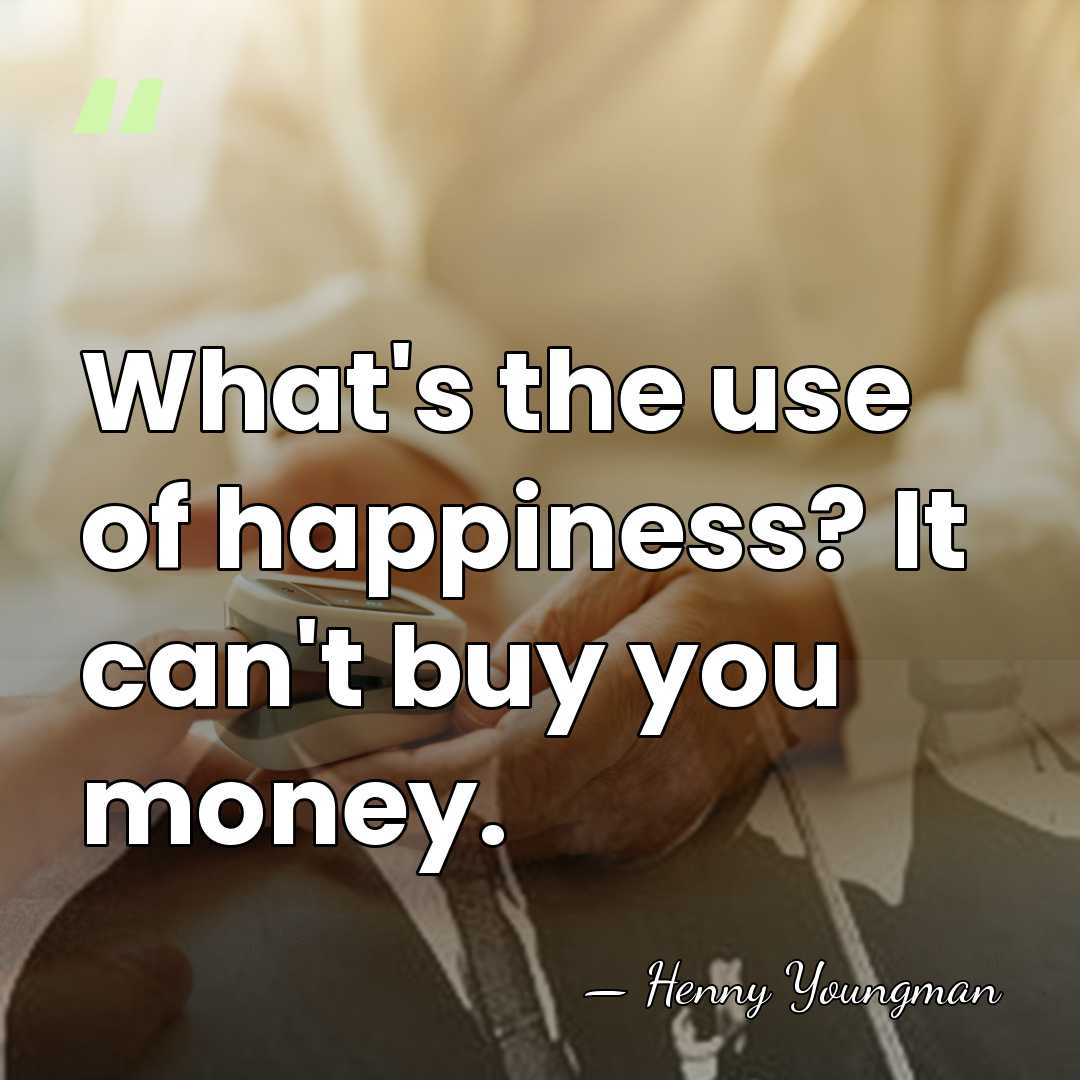 What's the use of happiness? It can't buy you money. - Henny Youngman