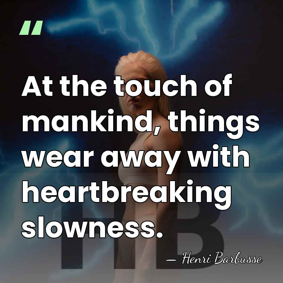 At the touch of mankind, things wear away with heartbreaking slowness. - Henri Barbusse