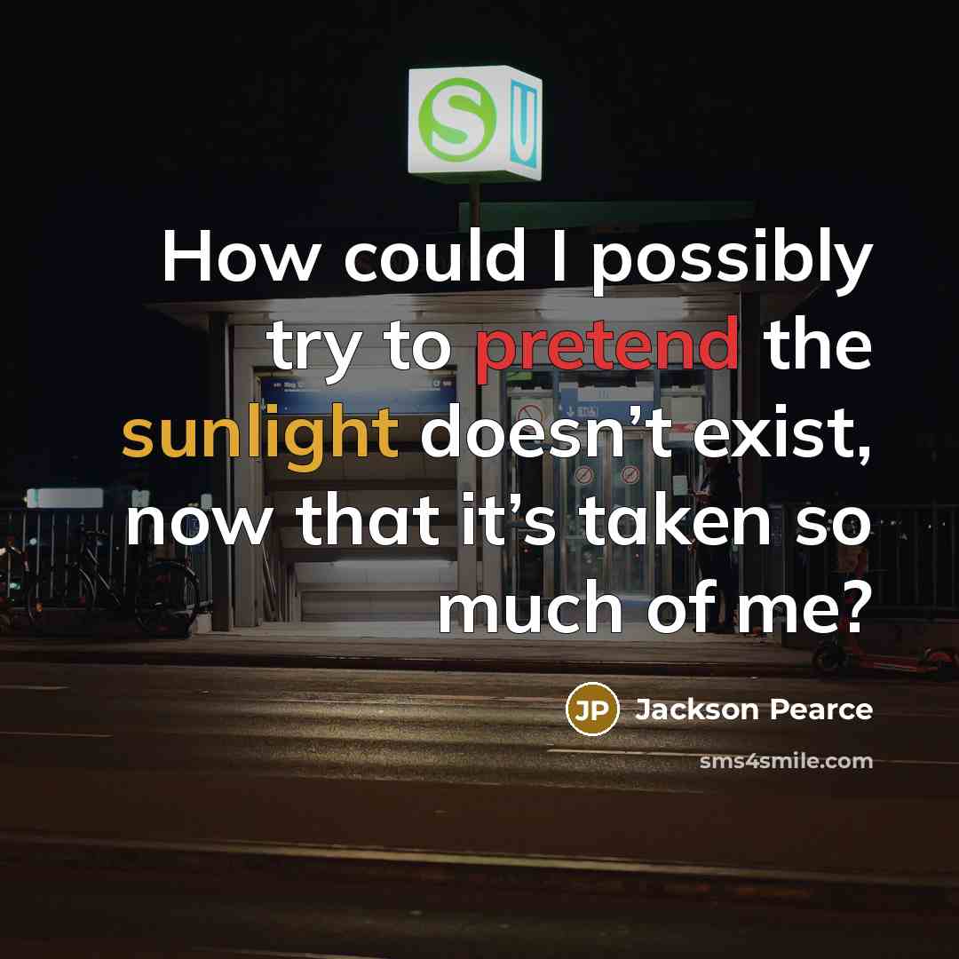 “How could I possibly try to pretend the sunlight doesn’t exist, now that it’s taken so much of me?” quote by Jackson Pearce