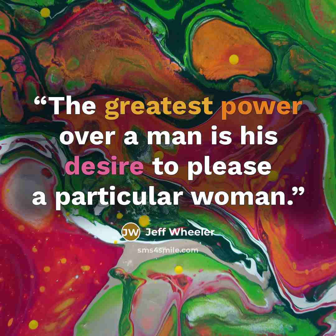 “The greatest power over a man is his desire to please a particular woman.” quote by Jeff Wheeler