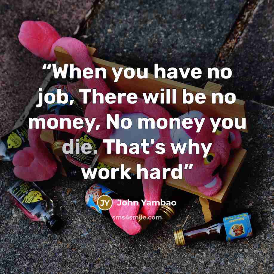 “When you have no job, There will be no money, No money you die. That's why work hard” quote by John Yambao