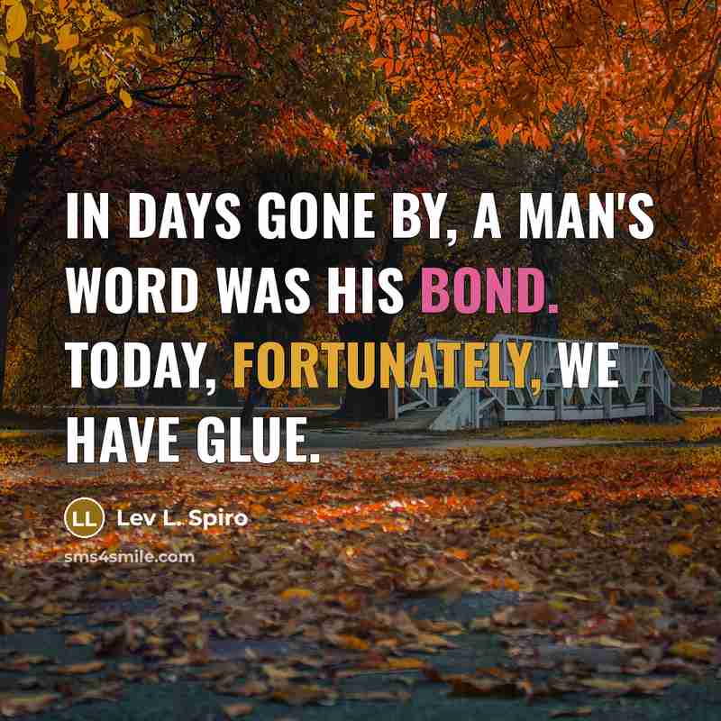 “In days gone by, a man's word was his bond. Today, fortunately, we have glue.” quote by Lev L. Spiro