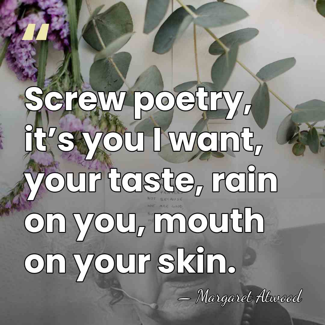 Screw poetry, it’s you I want, your taste, rain on you, mouth&hellip; - Margaret Atwood
