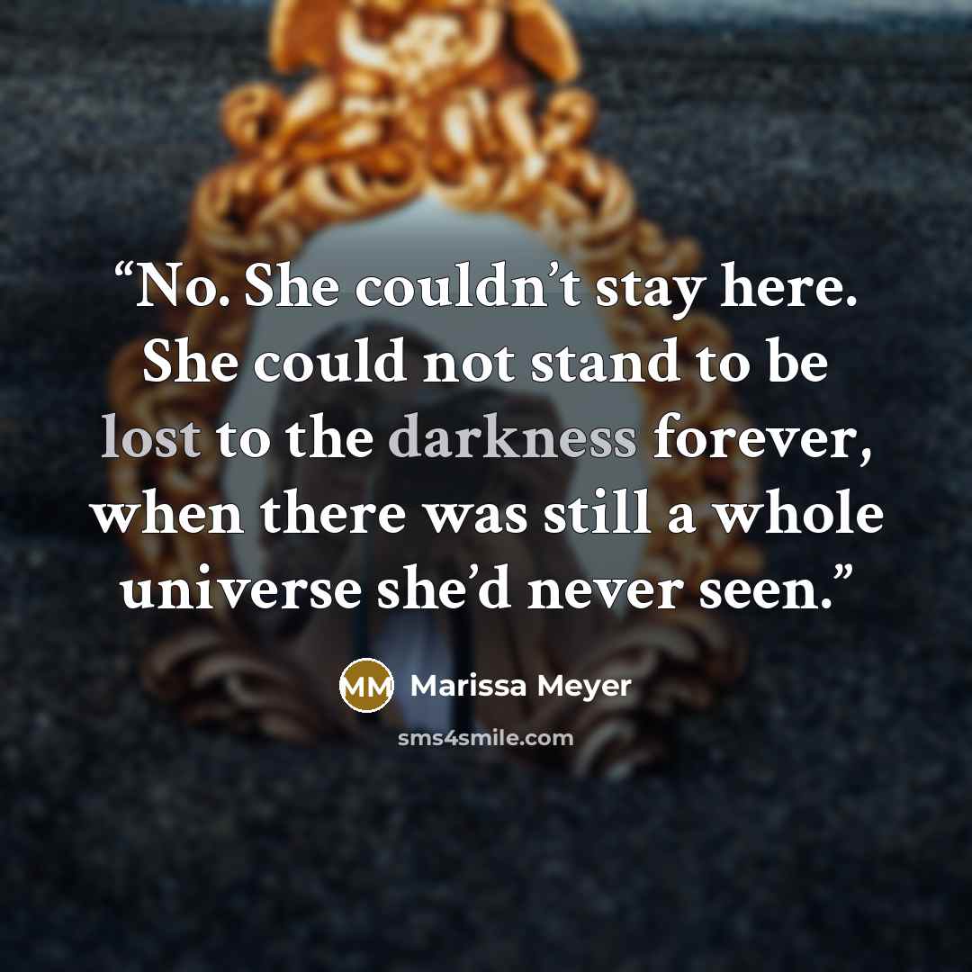 “No. She couldn’t stay here. She could not stand to be lost to the darkness forever, when there was still a whole universe she’d never seen.” quote by Marissa Meyer
