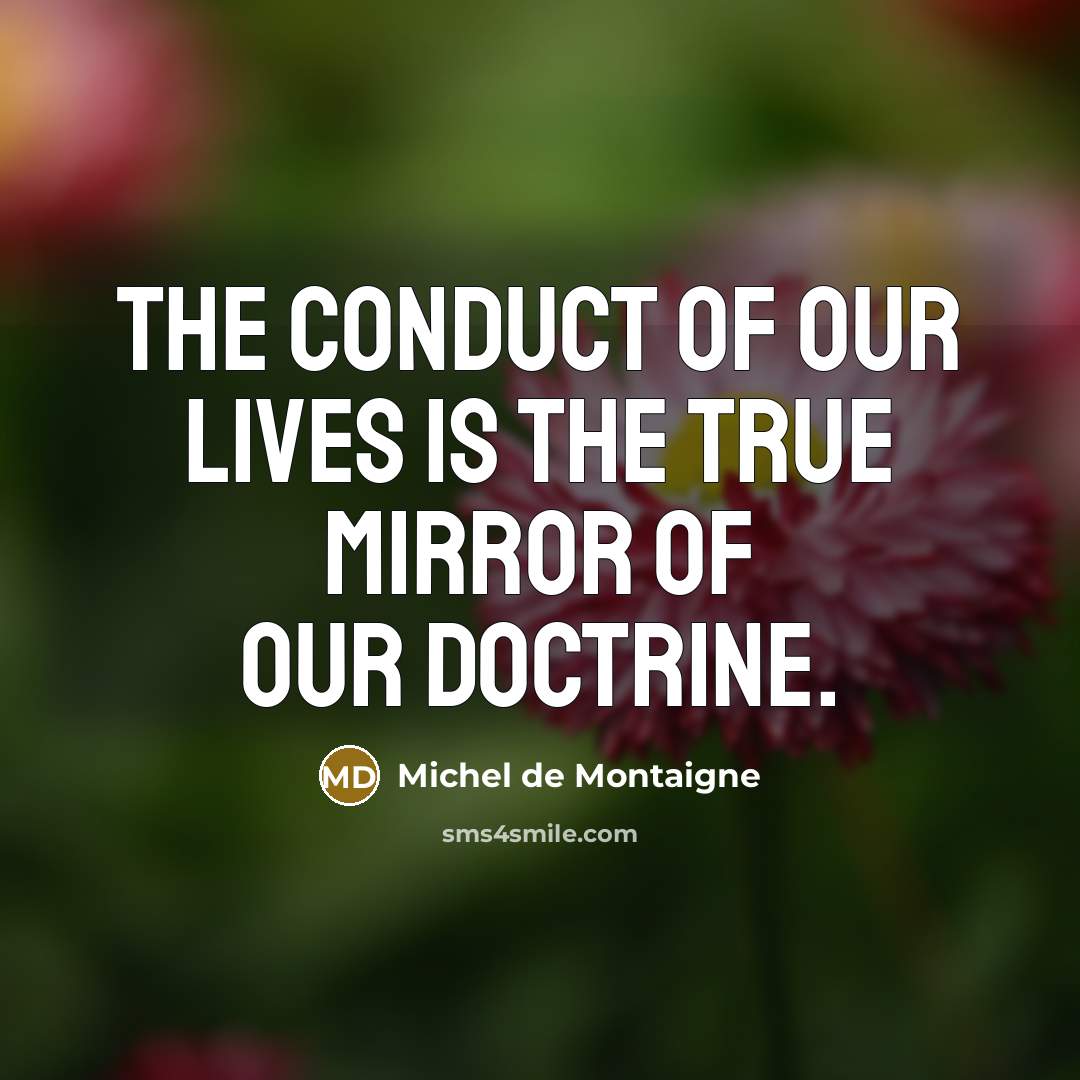 “The conduct of our lives is the true mirror of…” quote by Michel de Montaigne