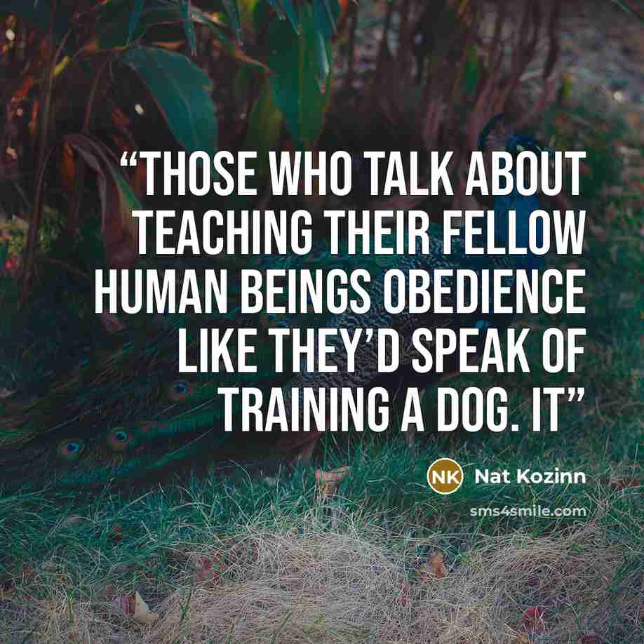“those who talk about teaching their fellow human beings obedience like they’d speak of training a dog. It” quote by Nat Kozinn