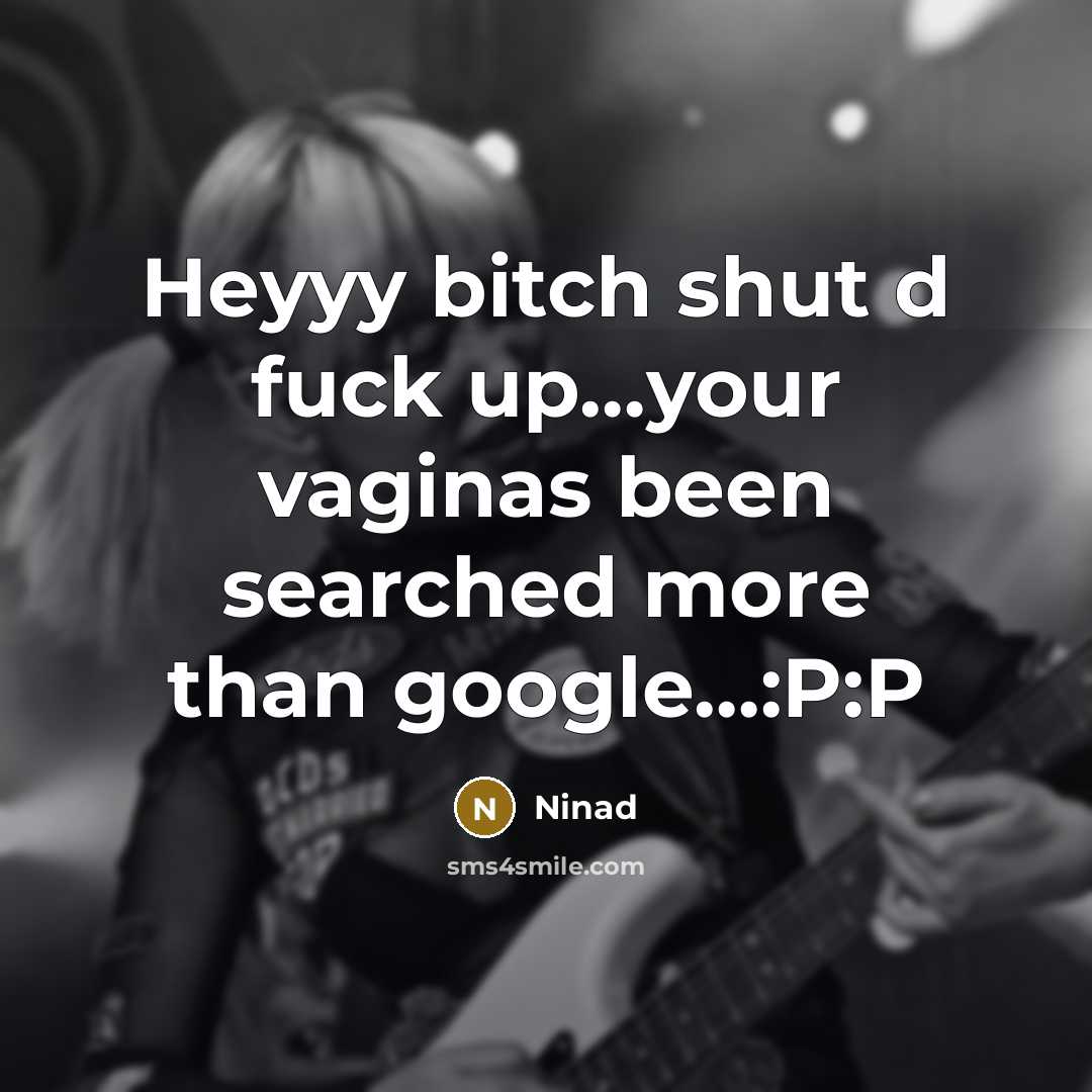 “Heyyy bitch shut d fuck up…your vaginas been searched more than google…:P:P” quote by Ninad