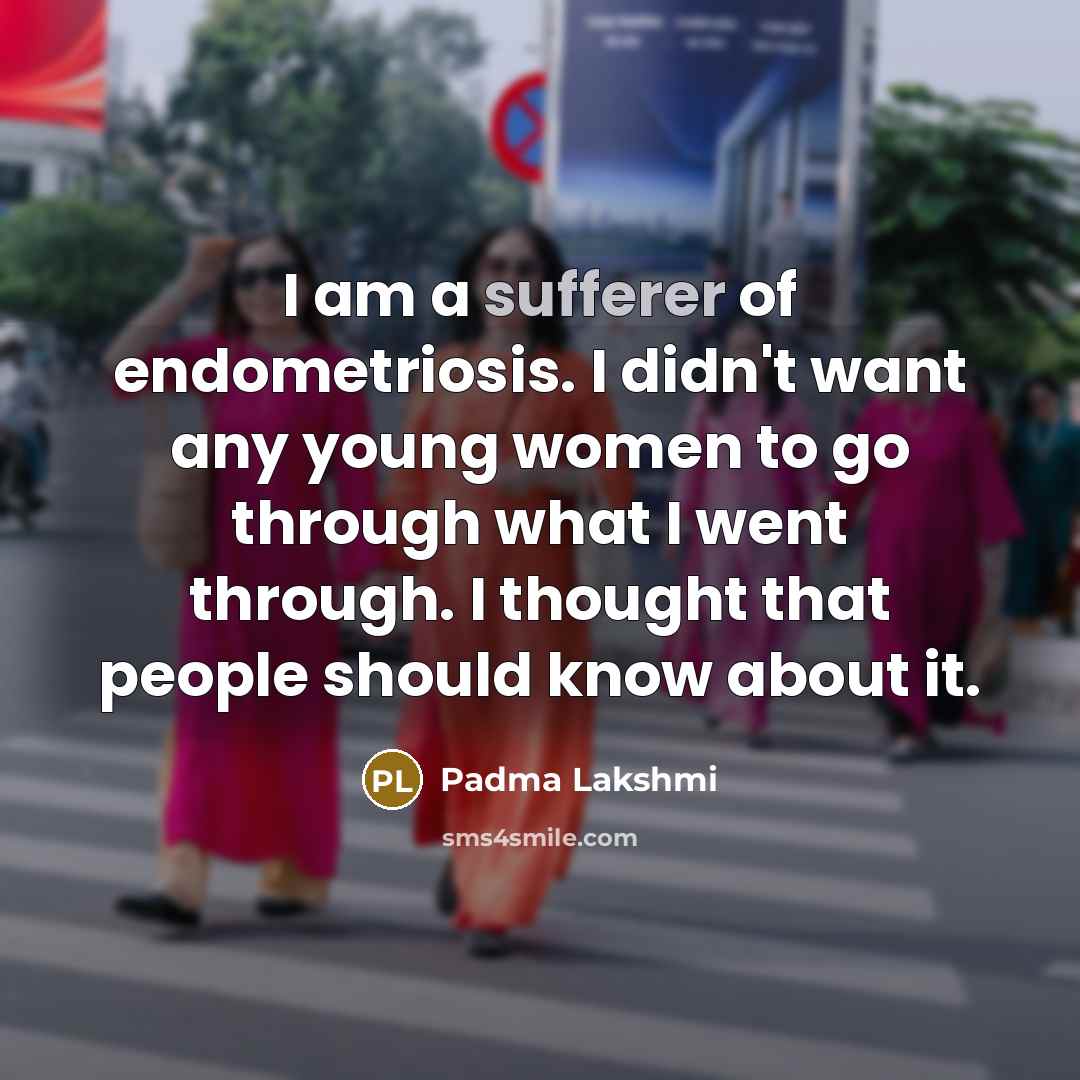 “I am a sufferer of endometriosis. I didn't want any young women to go through what I went through. I thought that people should know about it.” quote by Padma Lakshmi