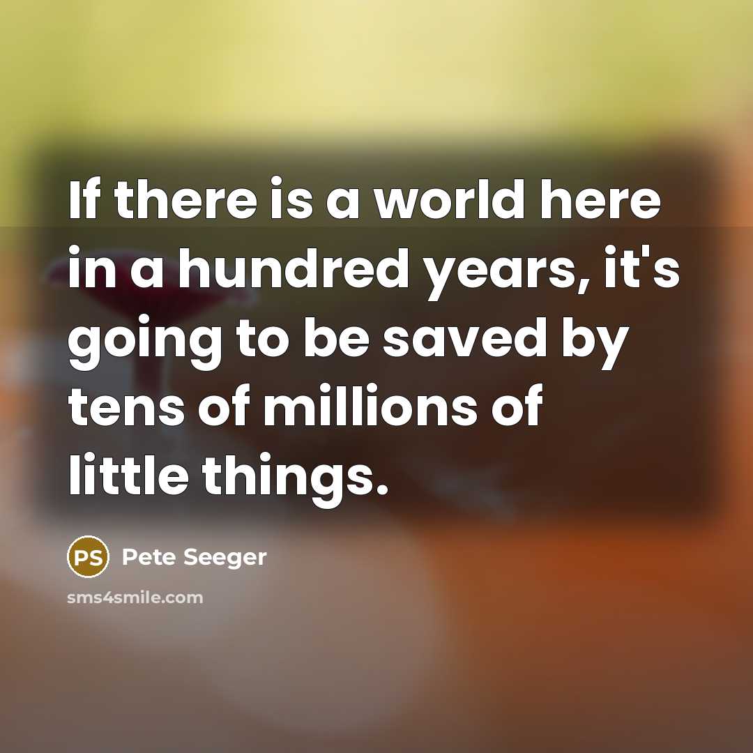 “If there is a world here in a hundred years,…” quote by Pete Seeger