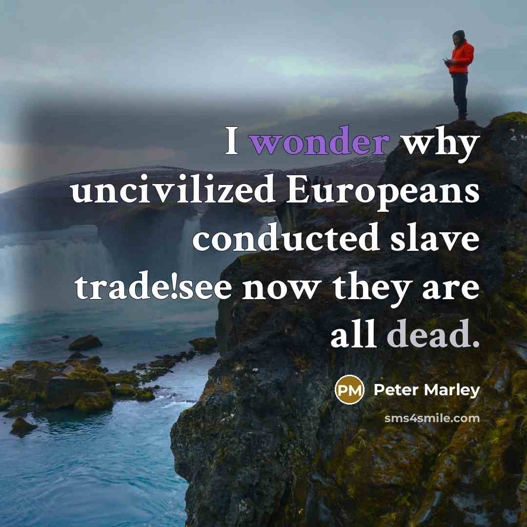“I wonder why uncivilized Europeans conducted slave trade!see now they are all dead.” quote by Peter Marley