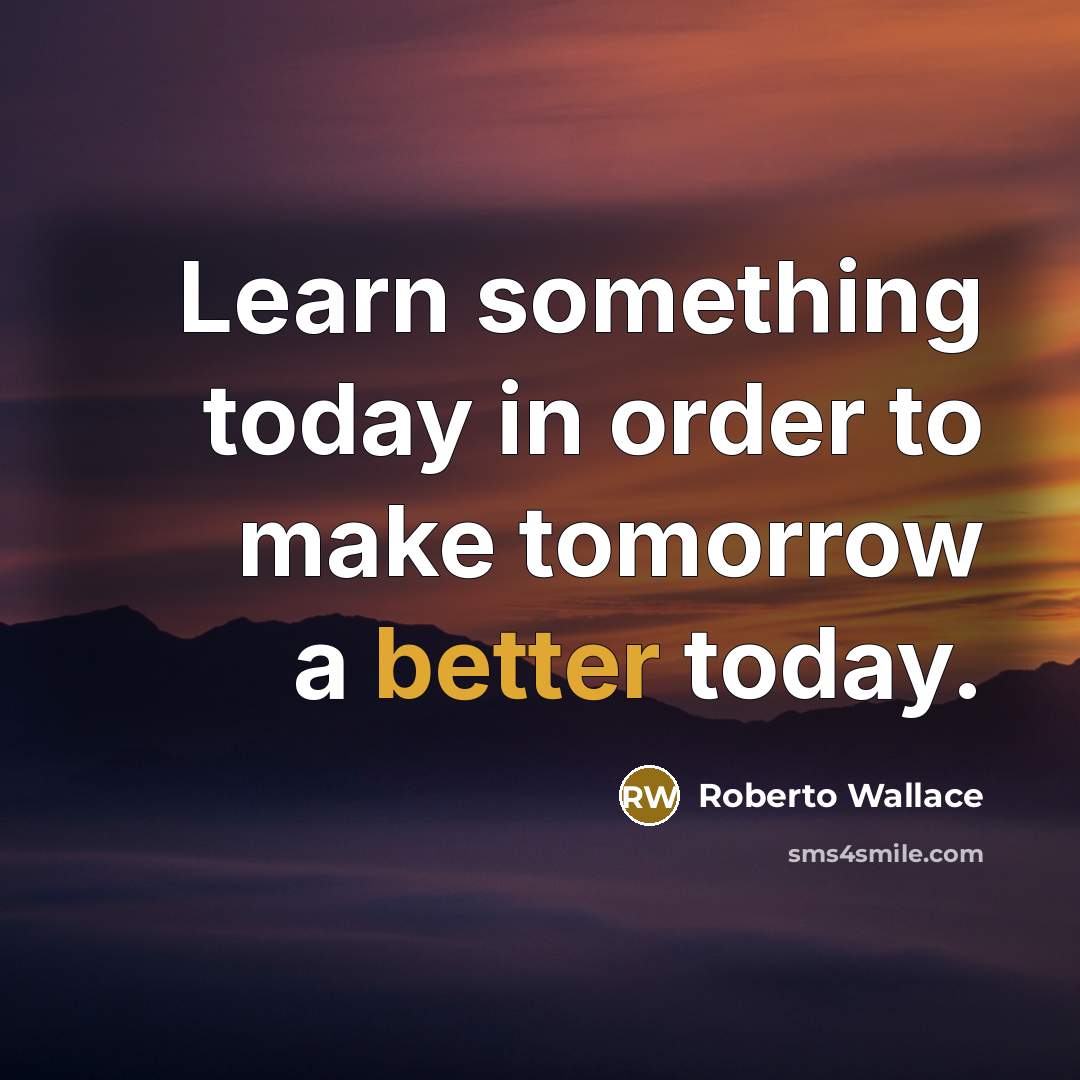 “Learn something today in order to make tomorrow a better today.” quote by Roberto Wallace