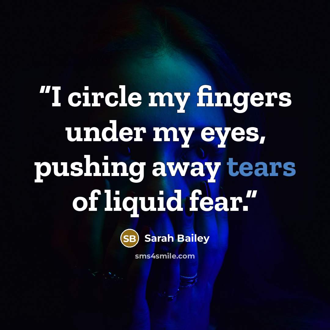 “I circle my fingers under my eyes, pushing away tears of liquid fear.” quote by Sarah Bailey