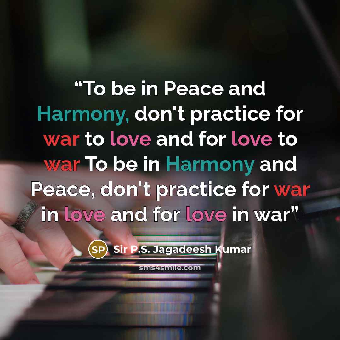 “To be in Peace and Harmony, don't practice for war to love and for love to war To be in Harmony and Peace, don't practice for war in love and for love in war” quote by Sir P.S. Jagadeesh Kumar