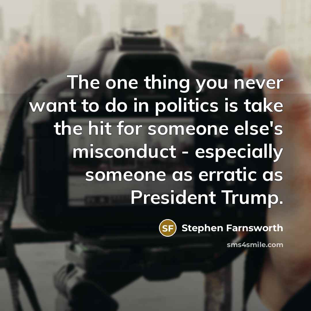 “The one thing you never want to do in politics is take the hit for someone else's misconduct - especially someone as erratic as President Trump.” quote by Stephen Farnsworth