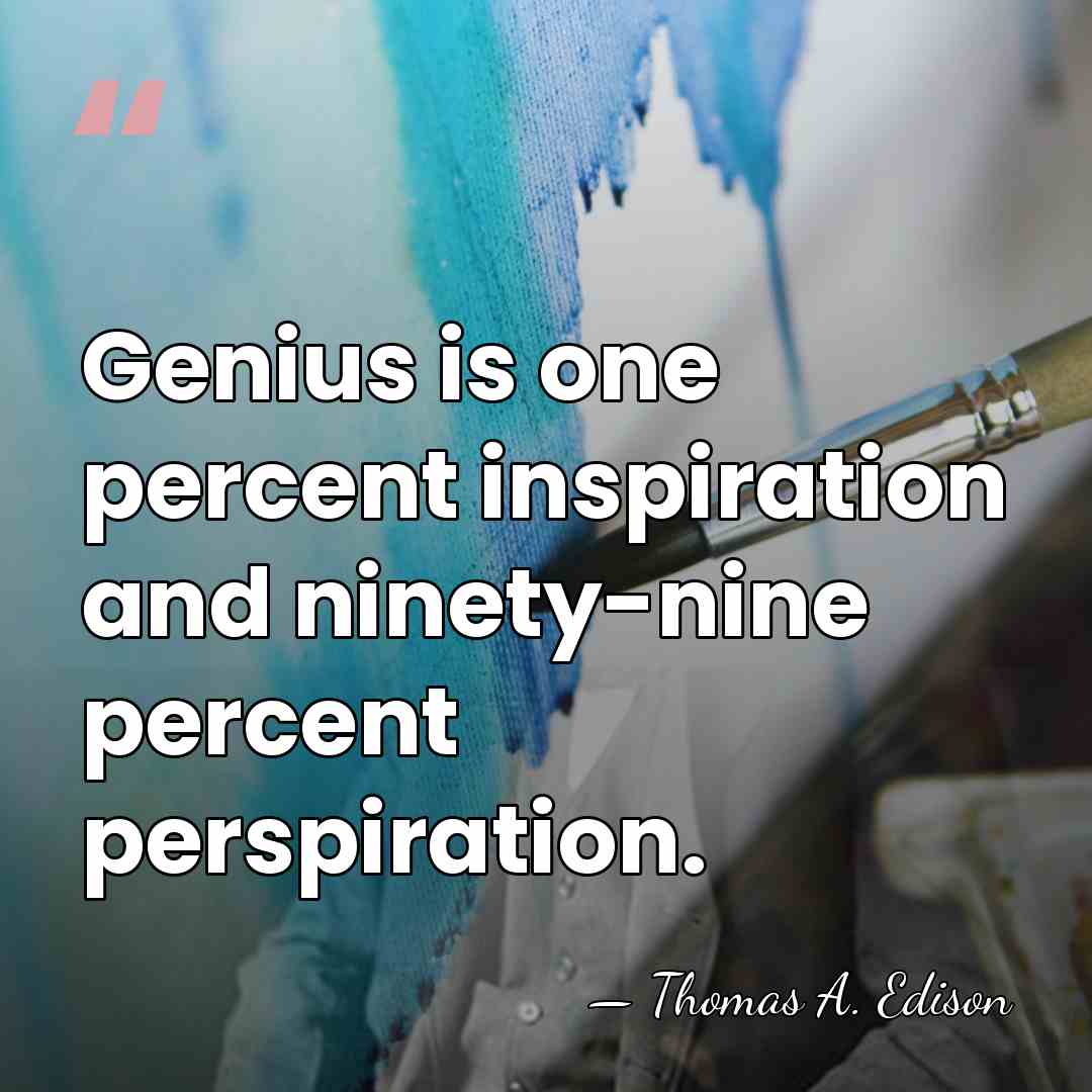 Genius is one percent inspiration and ninety-nine percent perspiration. - Thomas Edison