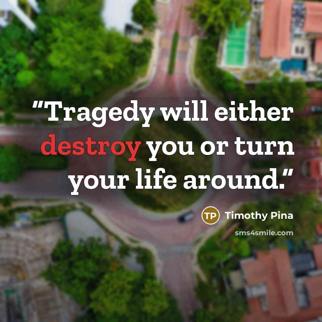 “Tragedy will either destroy you or turn your life around.” quote by Timothy Pina