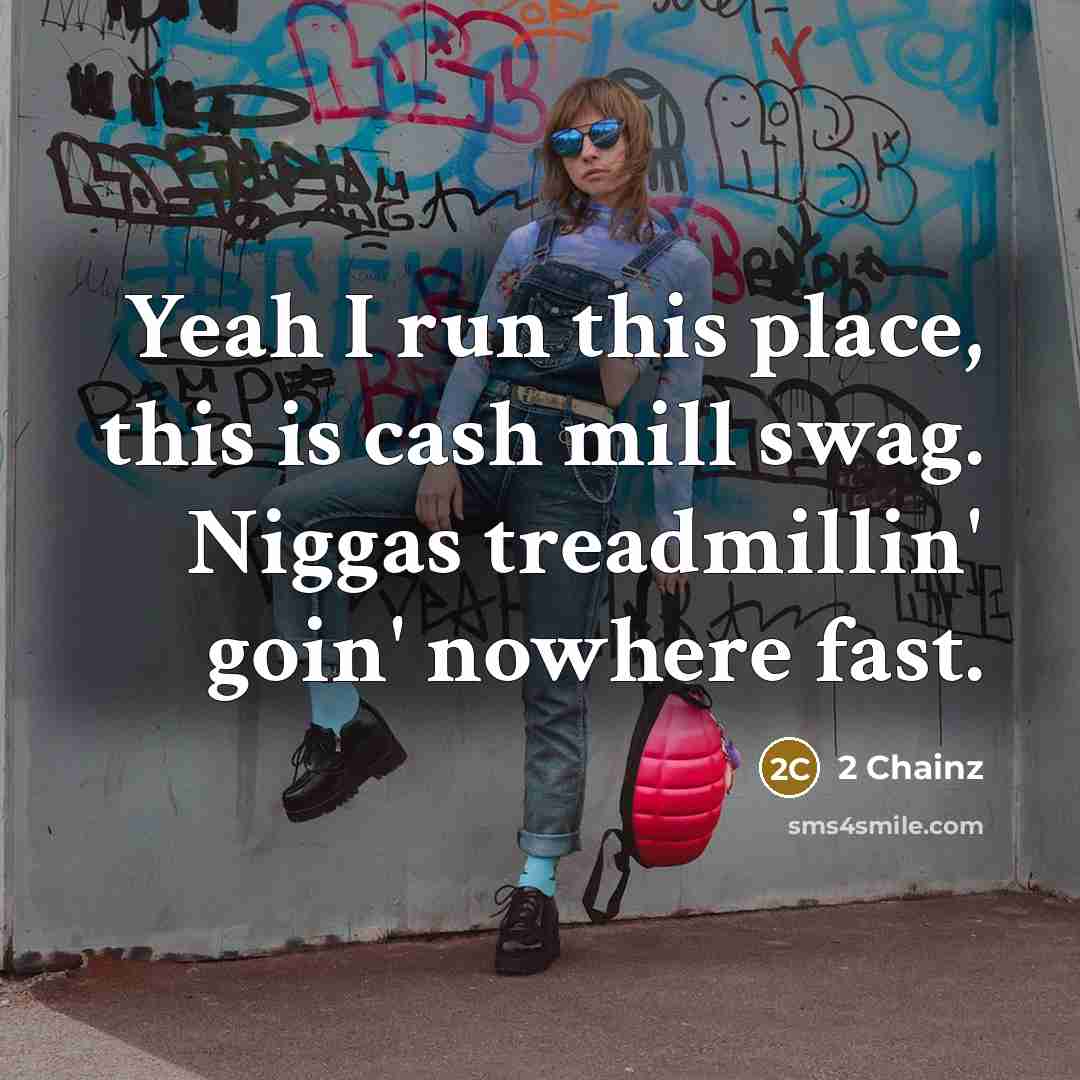 “Yeah I run this place, this is cash mill swag. Niggas treadmillin' goin' nowhere fast.” quote by 2 Chainz
