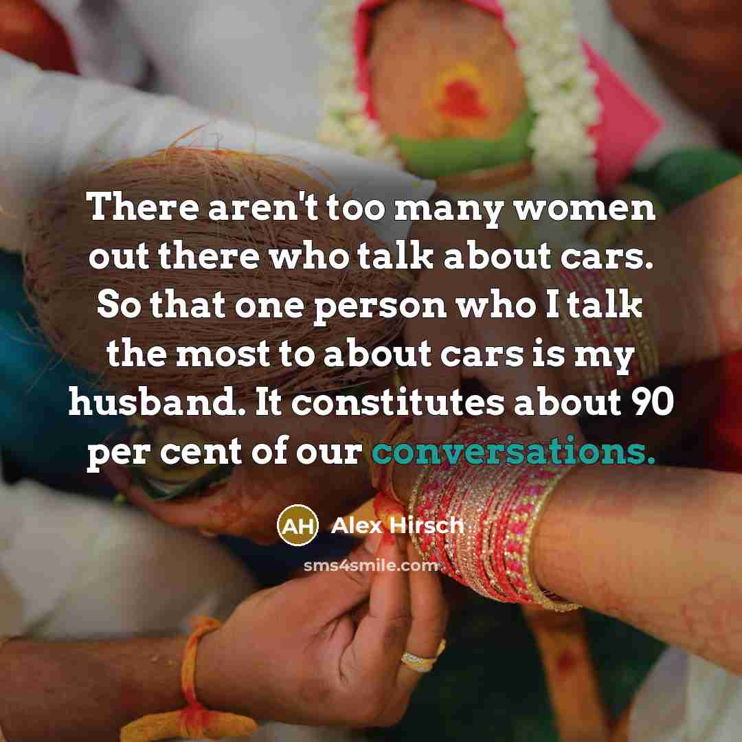 “There aren't too many women out there who talk about cars. So that one person who I talk the most to about cars is my husband. It constitutes about 90 per cent of our conversations.” quote by Alex Hirsch